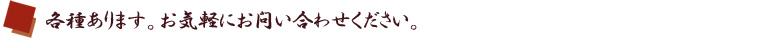 各種あります。お気軽にお問い合わせください。