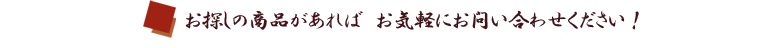 お探しの商品があれば　お気軽にお問い合わせください！